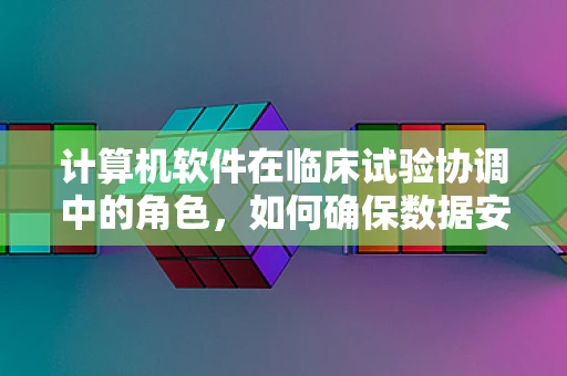 计算机软件在临床试验协调中的角色，如何确保数据安全与高效管理？