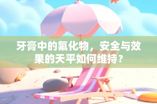 牙膏中的氟化物，安全与效果的天平如何维持？