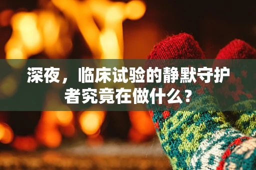 深夜，临床试验的静默守护者究竟在做什么？