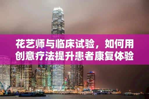 花艺师与临床试验，如何用创意疗法提升患者康复体验？