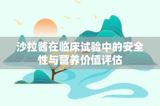 沙拉酱在临床试验中的安全性与营养价值评估