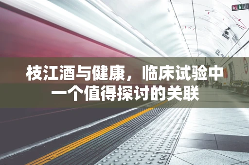 枝江酒与健康，临床试验中一个值得探讨的关联