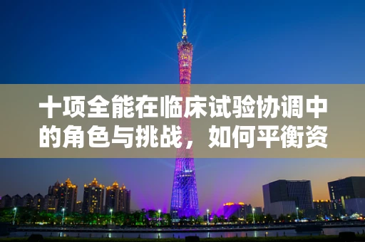 十项全能在临床试验协调中的角色与挑战，如何平衡资源与效率？