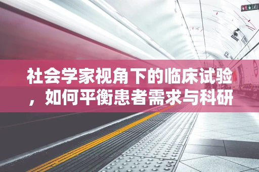 社会学家视角下的临床试验，如何平衡患者需求与科研伦理？