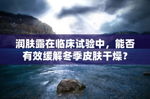 润肤露在临床试验中，能否有效缓解冬季皮肤干燥？