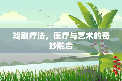 戏剧疗法，医疗与艺术的奇妙融合