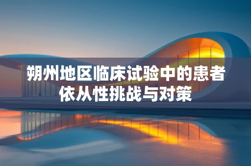 朔州地区临床试验中的患者依从性挑战与对策