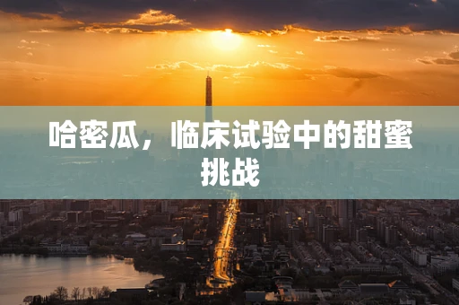 哈密瓜，临床试验中的甜蜜挑战