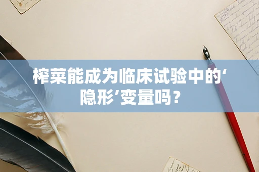 榨菜能成为临床试验中的‘隐形’变量吗？