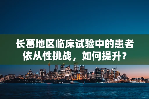 长葛地区临床试验中的患者依从性挑战，如何提升？