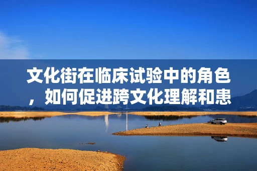 文化街在临床试验中的角色，如何促进跨文化理解和患者参与？