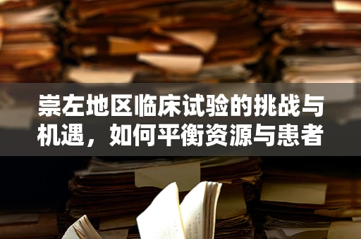 崇左地区临床试验的挑战与机遇，如何平衡资源与患者多样性？