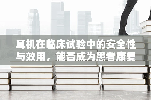 耳机在临床试验中的安全性与效用，能否成为患者康复的辅助工具？