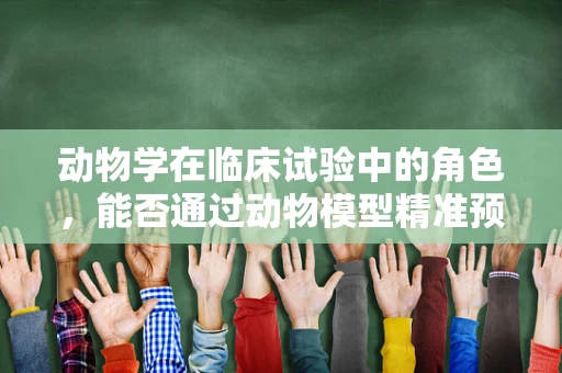 动物学在临床试验中的角色，能否通过动物模型精准预测人类药物反应？
