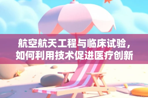 航空航天工程与临床试验，如何利用技术促进医疗创新？