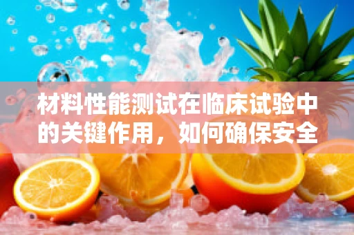 材料性能测试在临床试验中的关键作用，如何确保安全与有效？