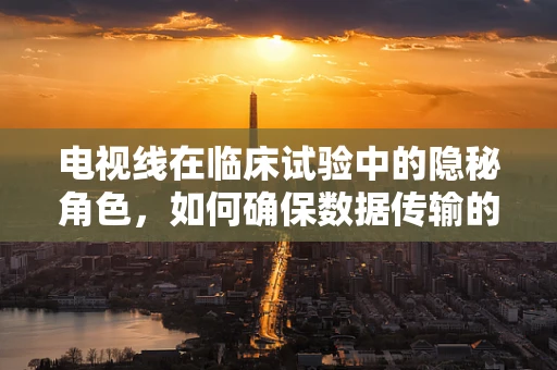 电视线在临床试验中的隐秘角色，如何确保数据传输的精准与安全？