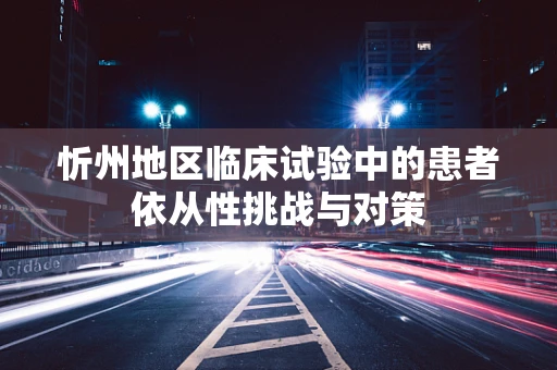 忻州地区临床试验中的患者依从性挑战与对策