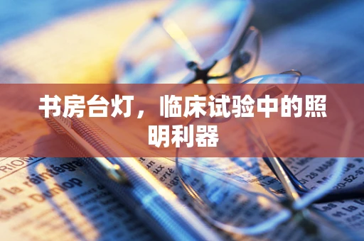 书房台灯，临床试验中的照明利器