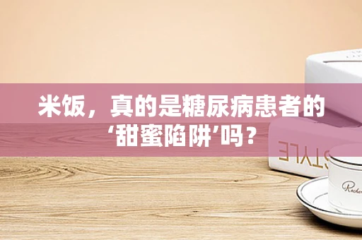 米饭，真的是糖尿病患者的‘甜蜜陷阱’吗？