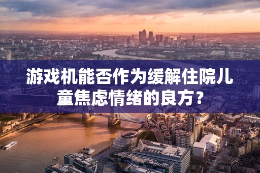 游戏机能否作为缓解住院儿童焦虑情绪的良方？