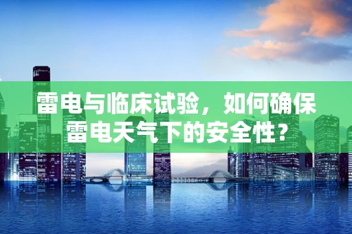 雷电与临床试验，如何确保雷电天气下的安全性？