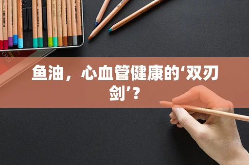 鱼油，心血管健康的‘双刃剑’？