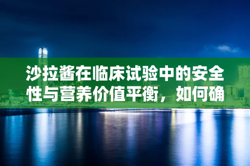 沙拉酱在临床试验中的安全性与营养价值平衡，如何确保患者饮食的‘健康调味’？