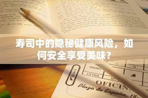 寿司中的隐秘健康风险，如何安全享受美味？