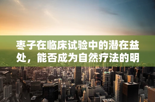 枣子在临床试验中的潜在益处，能否成为自然疗法的明星？