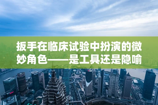 扳手在临床试验中扮演的微妙角色——是工具还是隐喻？