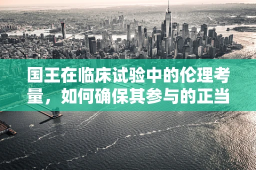 国王在临床试验中的伦理考量，如何确保其参与的正当性？