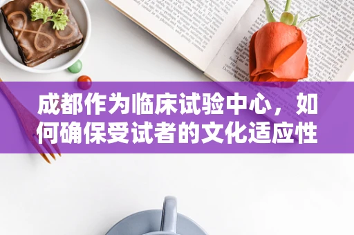 成都作为临床试验中心，如何确保受试者的文化适应性？