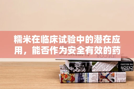 糯米在临床试验中的潜在应用，能否作为安全有效的药物载体？