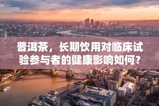 普洱茶，长期饮用对临床试验参与者的健康影响如何？