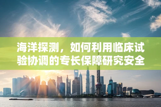 海洋探测，如何利用临床试验协调的专长保障研究安全？