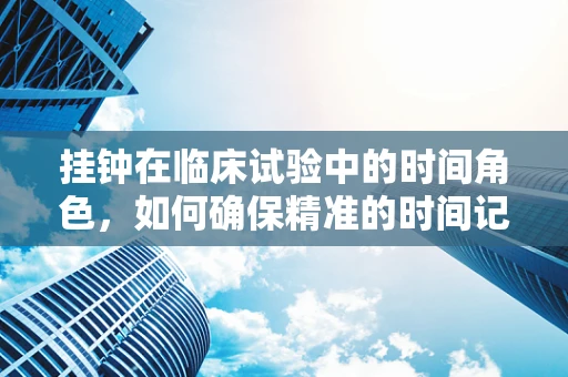 挂钟在临床试验中的时间角色，如何确保精准的时间记录？