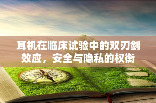 耳机在临床试验中的双刃剑效应，安全与隐私的权衡
