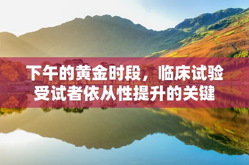 下午的黄金时段，临床试验受试者依从性提升的关键