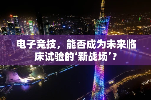 电子竞技，能否成为未来临床试验的‘新战场’？
