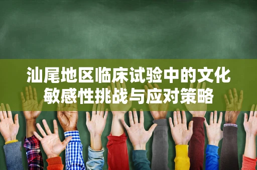 汕尾地区临床试验中的文化敏感性挑战与应对策略