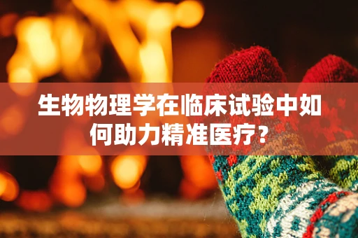生物物理学在临床试验中如何助力精准医疗？