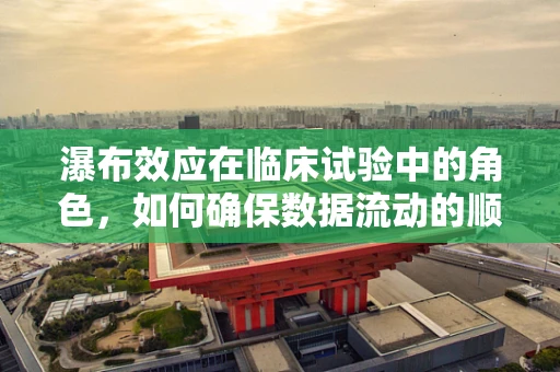 瀑布效应在临床试验中的角色，如何确保数据流动的顺畅无阻？