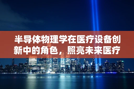 半导体物理学在医疗设备创新中的角色，照亮未来医疗的微光？