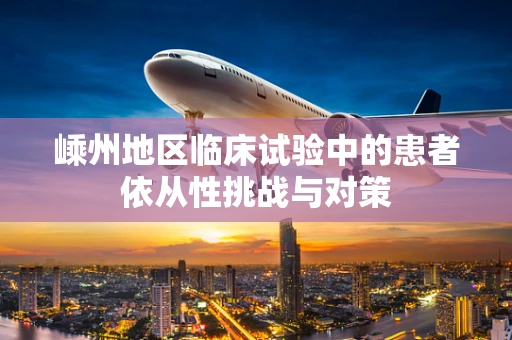 嵊州地区临床试验中的患者依从性挑战与对策