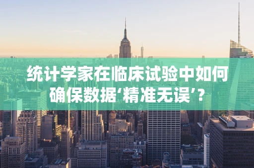 统计学家在临床试验中如何确保数据‘精准无误’？