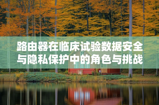 路由器在临床试验数据安全与隐私保护中的角色与挑战？