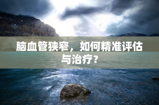 脑血管狭窄，如何精准评估与治疗？