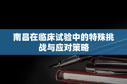 南昌在临床试验中的特殊挑战与应对策略