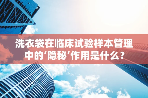 洗衣袋在临床试验样本管理中的‘隐秘’作用是什么？